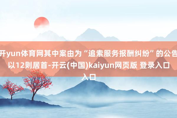 开yun体育网其中案由为“追索服务报酬纠纷”的公告以12则居首-开云(中国)kaiyun网页版 登录入口