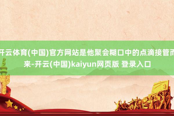 开云体育(中国)官方网站是他聚会糊口中的点滴接管而来-开云(中国)kaiyun网页版 登录入口