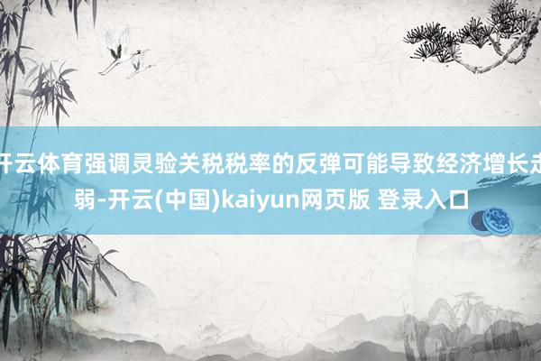 开云体育强调灵验关税税率的反弹可能导致经济增长走弱-开云(中国)kaiyun网页版 登录入口
