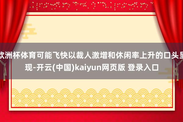欧洲杯体育可能飞快以裁人激增和休闲率上升的口头呈现-开云(中国)kaiyun网页版 登录入口