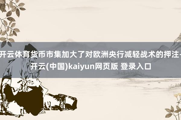 开云体育货币市集加大了对欧洲央行减轻战术的押注-开云(中国)kaiyun网页版 登录入口