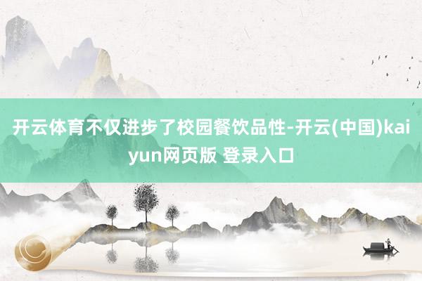 开云体育不仅进步了校园餐饮品性-开云(中国)kaiyun网页版 登录入口