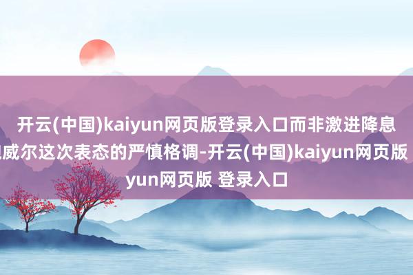 开云(中国)kaiyun网页版登录入口而非激进降息的旅途鲍威尔这次表态的严慎格调-开云(中国)kaiyun网页版 登录入口