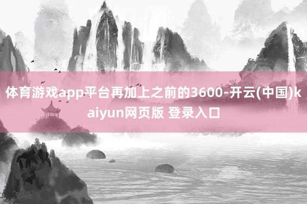 体育游戏app平台再加上之前的3600-开云(中国)kaiyun网页版 登录入口
