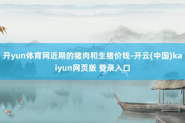 开yun体育网近期的猪肉和生猪价钱-开云(中国)kaiyun网页版 登录入口