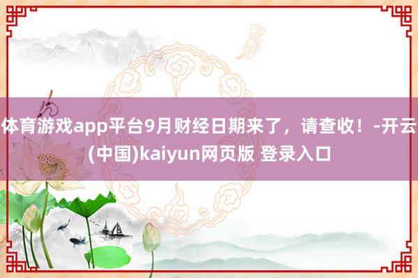 体育游戏app平台9月财经日期来了，请查收！-开云(中国)kaiyun网页版 登录入口
