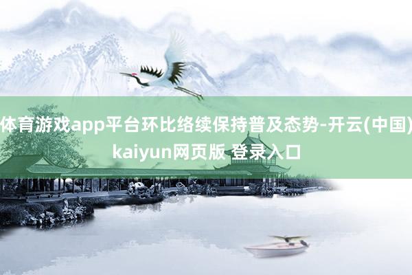 体育游戏app平台环比络续保持普及态势-开云(中国)kaiyun网页版 登录入口