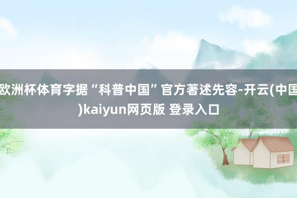 欧洲杯体育字据“科普中国”官方著述先容-开云(中国)kaiyun网页版 登录入口