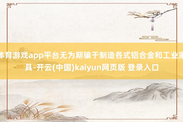 体育游戏app平台无为期骗于制造各式铝合金和工业家具-开云(中国)kaiyun网页版 登录入口