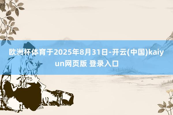 欧洲杯体育于2025年8月31日-开云(中国)kaiyun网页版 登录入口