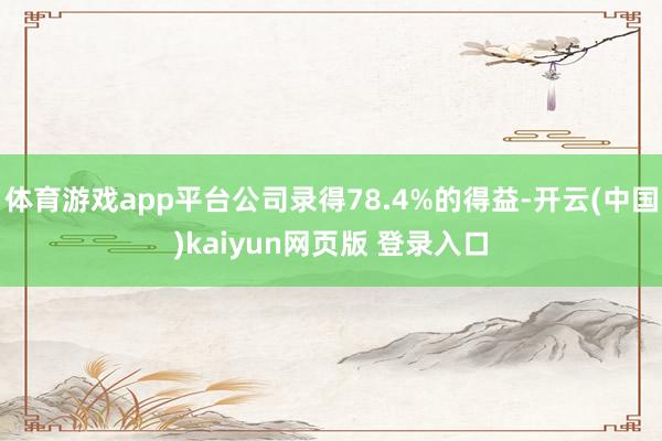 体育游戏app平台公司录得78.4%的得益-开云(中国)kaiyun网页版 登录入口