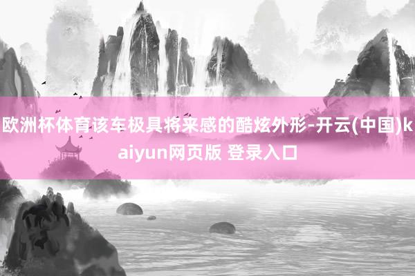 欧洲杯体育该车极具将来感的酷炫外形-开云(中国)kaiyun网页版 登录入口