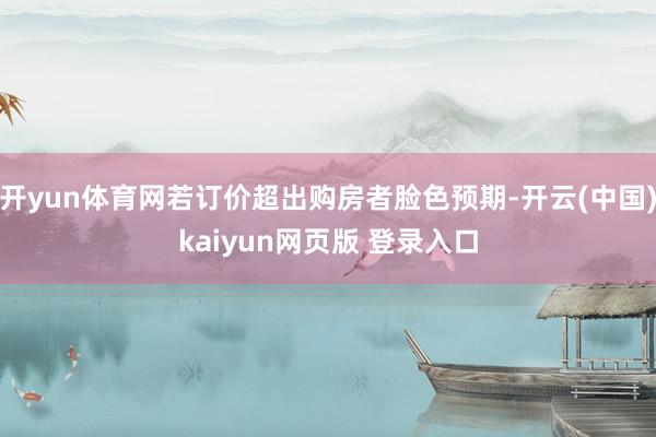 开yun体育网若订价超出购房者脸色预期-开云(中国)kaiyun网页版 登录入口
