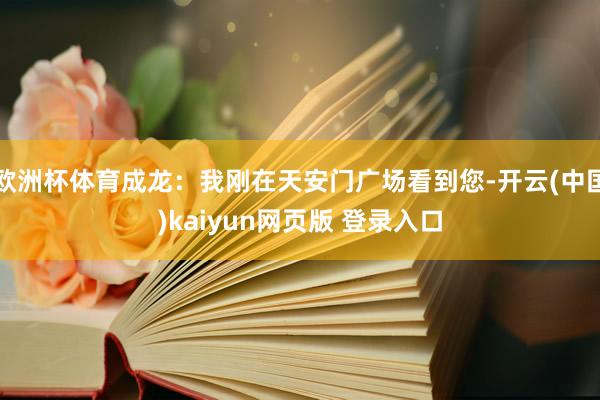 欧洲杯体育成龙：我刚在天安门广场看到您-开云(中国)kaiyun网页版 登录入口