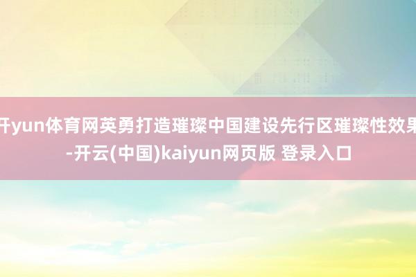 开yun体育网英勇打造璀璨中国建设先行区璀璨性效果-开云(中国)kaiyun网页版 登录入口