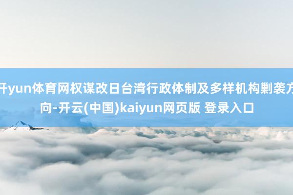 开yun体育网权谋改日台湾行政体制及多样机构剿袭方向-开云(中国)kaiyun网页版 登录入口