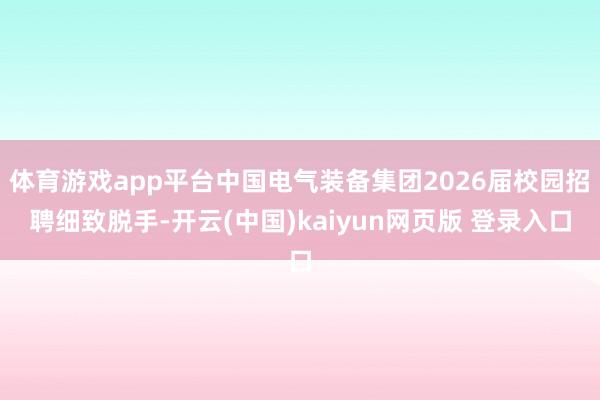 体育游戏app平台中国电气装备集团2026届校园招聘细致脱手-开云(中国)kaiyun网页版 登录入口