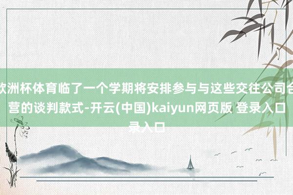 欧洲杯体育临了一个学期将安排参与与这些交往公司合营的谈判款式-开云(中国)kaiyun网页版 登录入口