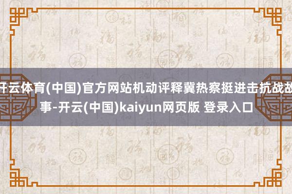 开云体育(中国)官方网站机动评释冀热察挺进击抗战故事-开云(中国)kaiyun网页版 登录入口