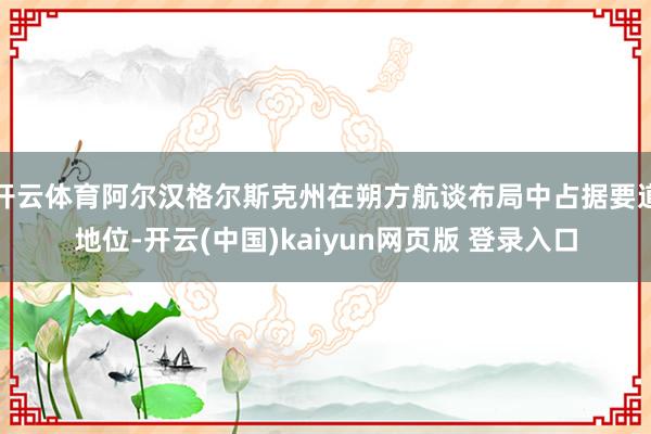 开云体育阿尔汉格尔斯克州在朔方航谈布局中占据要道地位-开云(中国)kaiyun网页版 登录入口