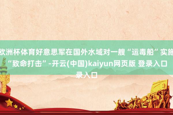 欧洲杯体育好意思军在国外水域对一艘“运毒船”实施“致命打击”-开云(中国)kaiyun网页版 登录入口