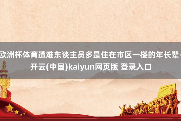 欧洲杯体育遭难东谈主员多是住在市区一楼的年长辈-开云(中国)kaiyun网页版 登录入口