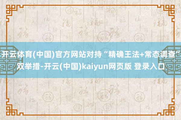 开云体育(中国)官方网站对持“精确王法+常态调查”双举措-开云(中国)kaiyun网页版 登录入口