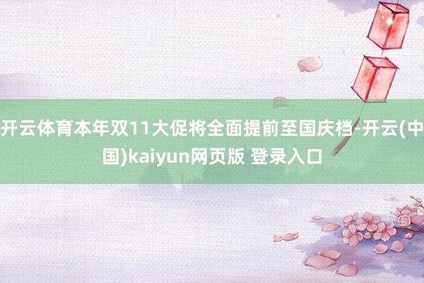 开云体育本年双11大促将全面提前至国庆档-开云(中国)kaiyun网页版 登录入口