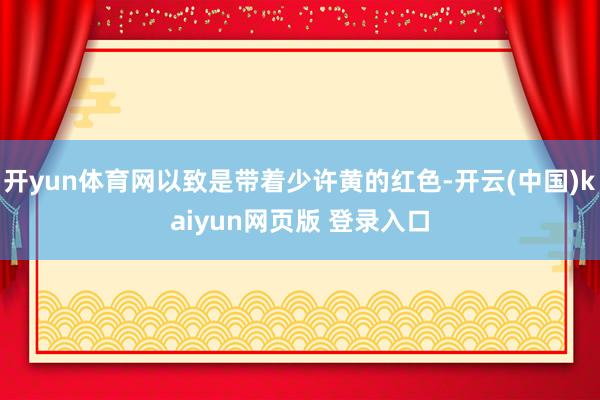开yun体育网以致是带着少许黄的红色-开云(中国)kaiyun网页版 登录入口