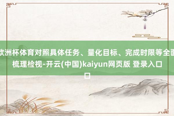 欧洲杯体育对照具体任务、量化目标、完成时限等全面梳理检视-开云(中国)kaiyun网页版 登录入口