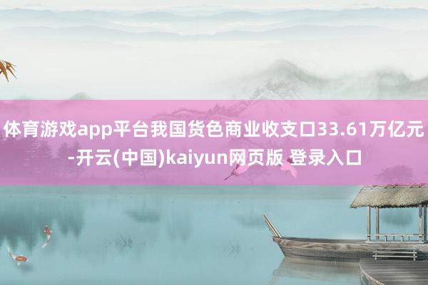 体育游戏app平台我国货色商业收支口33.61万亿元-开云(中国)kaiyun网页版 登录入口