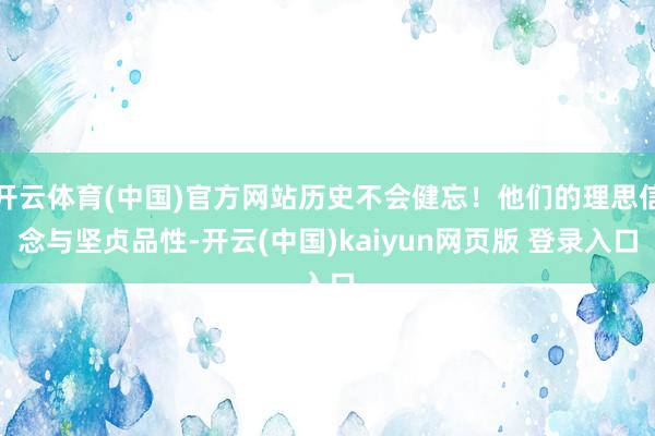 开云体育(中国)官方网站历史不会健忘！他们的理思信念与坚贞品性-开云(中国)kaiyun网页版 登录入口