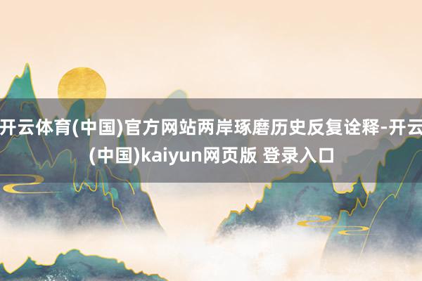 开云体育(中国)官方网站两岸琢磨历史反复诠释-开云(中国)kaiyun网页版 登录入口