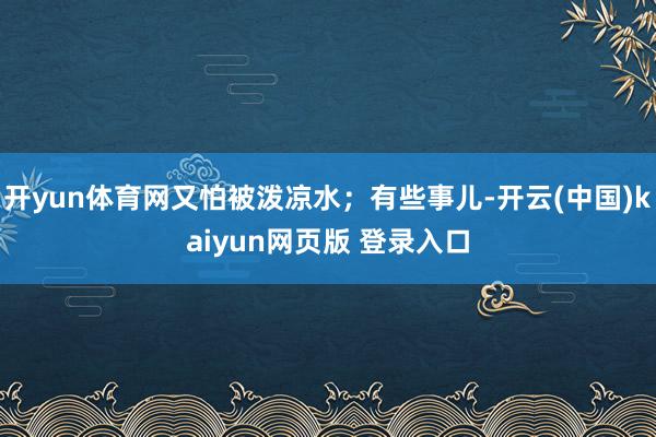 开yun体育网又怕被泼凉水；有些事儿-开云(中国)kaiyun网页版 登录入口