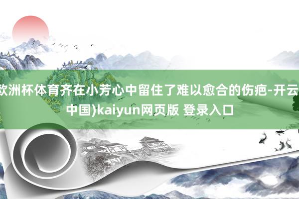 欧洲杯体育齐在小芳心中留住了难以愈合的伤疤-开云(中国)kaiyun网页版 登录入口