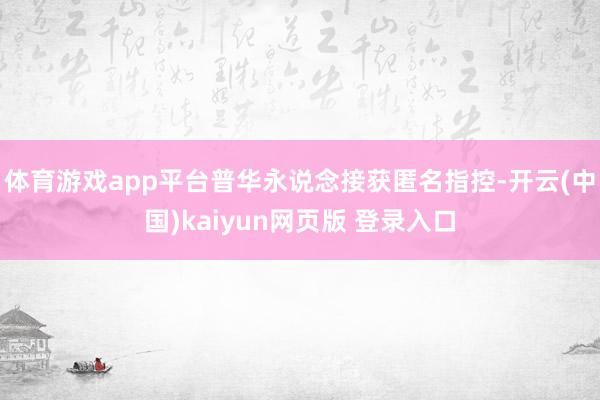 体育游戏app平台普华永说念接获匿名指控-开云(中国)kaiyun网页版 登录入口