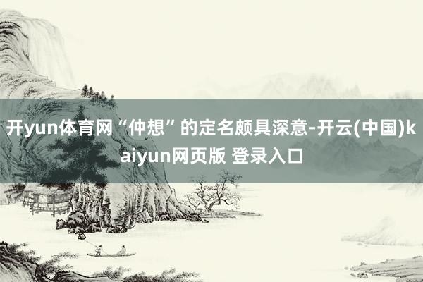 开yun体育网“仲想”的定名颇具深意-开云(中国)kaiyun网页版 登录入口