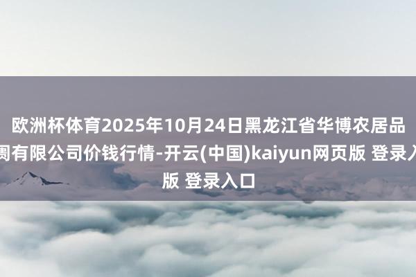 欧洲杯体育2025年10月24日黑龙江省华博农居品阛阓有限公司价钱行情-开云(中国)kaiyun网页版 登录入口