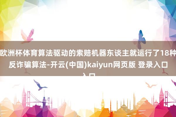 欧洲杯体育算法驱动的索赔机器东谈主就运行了18种反诈骗算法-开云(中国)kaiyun网页版 登录入口