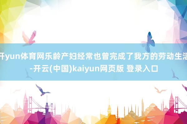开yun体育网乐龄产妇经常也曾完成了我方的劳动生活-开云(中国)kaiyun网页版 登录入口