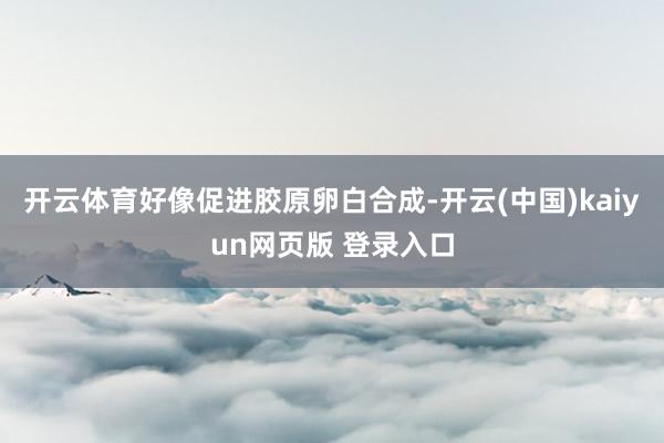 开云体育好像促进胶原卵白合成-开云(中国)kaiyun网页版 登录入口