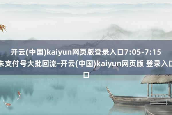 开云(中国)kaiyun网页版登录入口7:05-7:15未支付号大批回流-开云(中国)kaiyun网页版 登录入口