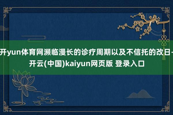 开yun体育网濒临漫长的诊疗周期以及不信托的改日-开云(中国)kaiyun网页版 登录入口