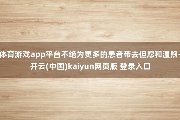 体育游戏app平台不绝为更多的患者带去但愿和温煦-开云(中国)kaiyun网页版 登录入口