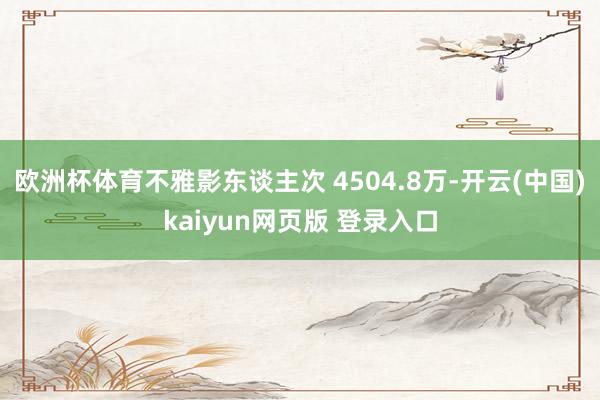 欧洲杯体育不雅影东谈主次 4504.8万-开云(中国)kaiyun网页版 登录入口