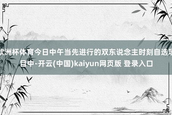 欧洲杯体育今日中午当先进行的双东说念主时刻自选项目中-开云(中国)kaiyun网页版 登录入口