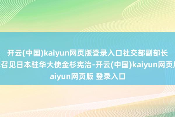 开云(中国)kaiyun网页版登录入口社交部副部长孙卫东奉示召见日本驻华大使金杉宪治-开云(中国)kaiyun网页版 登录入口