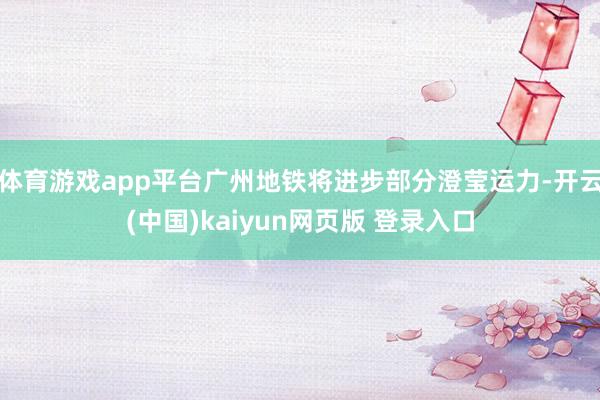 体育游戏app平台广州地铁将进步部分澄莹运力-开云(中国)kaiyun网页版 登录入口