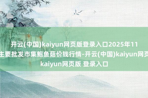 开云(中国)kaiyun网页版登录入口2025年11月17日宇宙主要批发市集鲍鱼菇价钱行情-开云(中国)kaiyun网页版 登录入口
