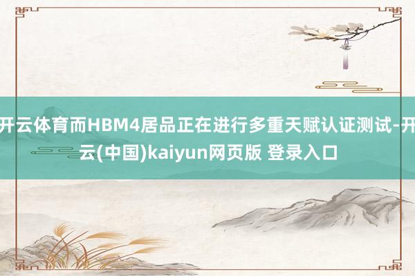 开云体育而HBM4居品正在进行多重天赋认证测试-开云(中国)kaiyun网页版 登录入口